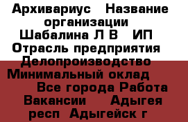 Архивариус › Название организации ­ Шабалина Л.В., ИП › Отрасль предприятия ­ Делопроизводство › Минимальный оклад ­ 23 000 - Все города Работа » Вакансии   . Адыгея респ.,Адыгейск г.